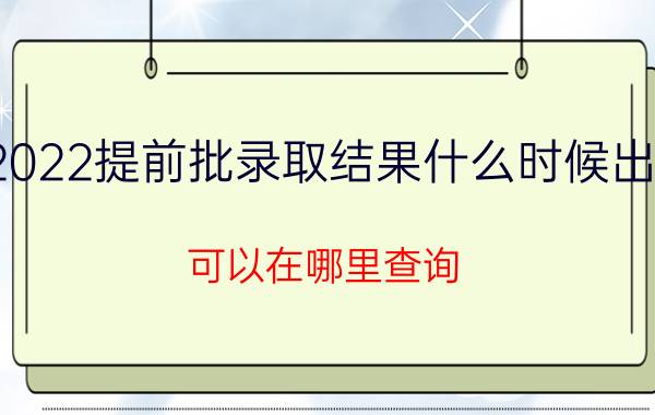 2022提前批录取结果什么时候出来 可以在哪里查询